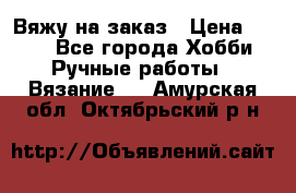 Вяжу на заказ › Цена ­ 800 - Все города Хобби. Ручные работы » Вязание   . Амурская обл.,Октябрьский р-н